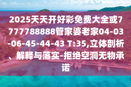 2025天天開好彩免費(fèi)大全或7777788888管家婆老家04-03-06-45-44-43 T:35,立體剖析、解釋與落實-拒絕空洞無物承諾