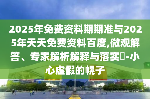 2025年免費資料期期準與2025年天天免費資料百度,微觀解答、專家解析解釋與落實?-小心虛假的幌子