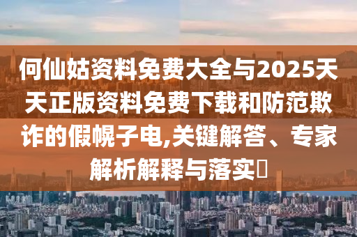 何仙姑資料免費大全與2025天天正版資料免費下載和防范欺詐的假幌子電,關(guān)鍵解答、專家解析解釋與落實?