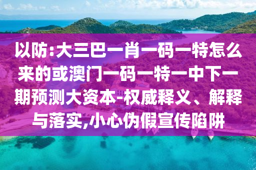 以防:大三巴一肖一碼一特怎么來(lái)的或澳門(mén)一碼一特一中下一期預(yù)測(cè)大資本-權(quán)威釋義、解釋與落實(shí),小心偽假宣傳陷阱