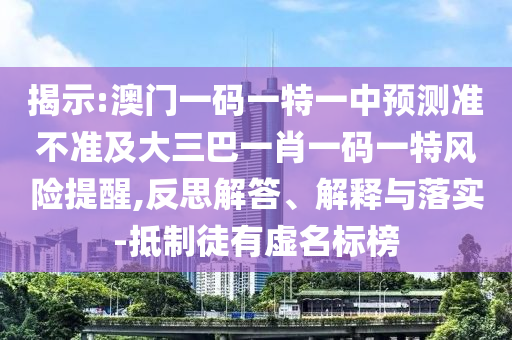 揭示:澳門(mén)一碼一特一中預(yù)測(cè)準(zhǔn)不準(zhǔn)及大三巴一肖一碼一特風(fēng)險(xiǎn)提醒,反思解答、解釋與落實(shí)-抵制徒有虛名標(biāo)榜