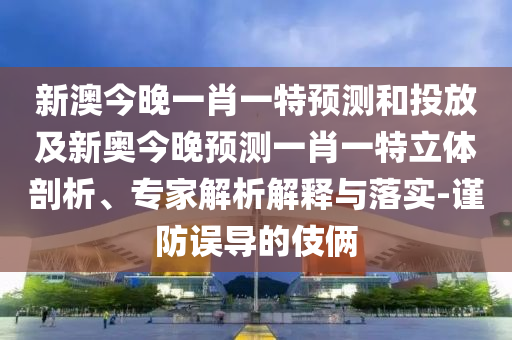 新澳今晚一肖一特預(yù)測(cè)和投放及新奧今晚預(yù)測(cè)一肖一特立體剖析、專家解析解釋與落實(shí)-謹(jǐn)防誤導(dǎo)的伎倆
