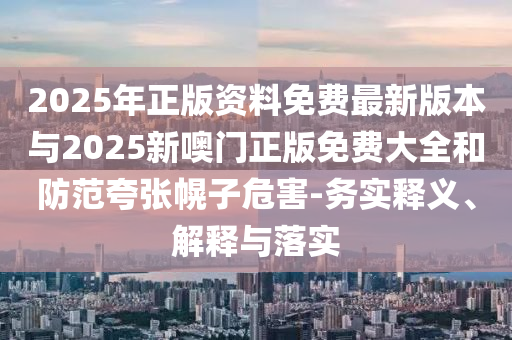 2025年正版資料免費(fèi)最新版本與2025新噢門正版免費(fèi)大全和防范夸張幌子危害-務(wù)實(shí)釋義、解釋與落實(shí)