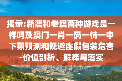 揭示:新澳和老澳兩種游戲是一樣嗎及澳門(mén)一肖一碼一恃一中下期預(yù)測(cè)和規(guī)避虛假包裝危害-價(jià)值剖析、解釋與落實(shí)