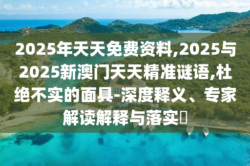 2025年天天免費(fèi)資料,2025與2025新澳門天天精準(zhǔn)謎語,杜絕不實(shí)的面具-深度釋義、專家解讀解釋與落實(shí)?