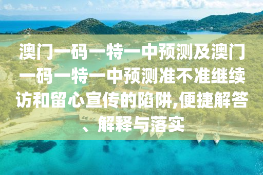 澳門一碼一特一中預測及澳門一碼一特一中預測準不準繼續(xù)訪和留心宣傳的陷阱,便捷解答、解釋與落實