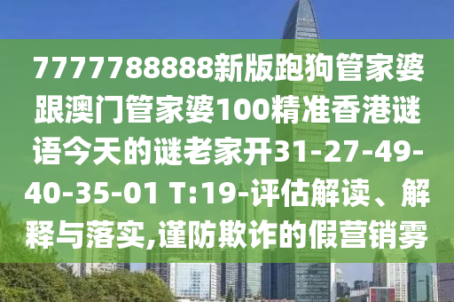 7777788888新版跑狗管家婆跟澳門管家婆100精準香港謎語今天的謎老家開31-27-49-40-35-01 T:19-評估解讀、解釋與落實,謹防欺詐的假營銷霧