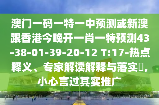 澳門(mén)一碼一特一中預(yù)測(cè)或新澳跟香港今晚開(kāi)一肖一特預(yù)測(cè)43-38-01-39-20-12 T:17-熱點(diǎn)釋義、專(zhuān)家解讀解釋與落實(shí)?,小心言過(guò)其實(shí)推廣