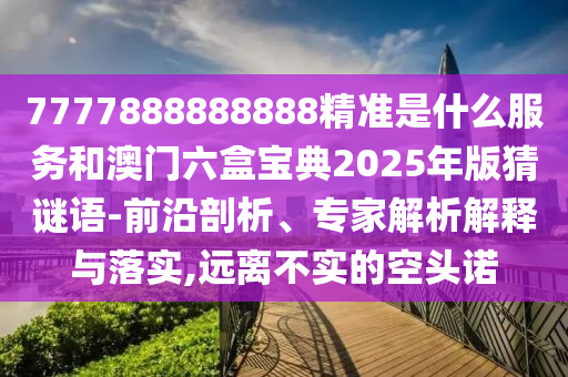 7777888888888精準(zhǔn)是什么服務(wù)和澳門六盒寶典2025年版猜謎語-前沿剖析、專家解析解釋與落實(shí),遠(yuǎn)離不實(shí)的空頭諾