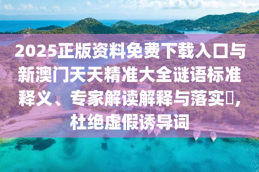 2025正版資料免費(fèi)下載入口與新澳門天天精準(zhǔn)大全謎語(yǔ)標(biāo)準(zhǔn)釋義、專家解讀解釋與落實(shí)?,杜絕虛假誘導(dǎo)詞
