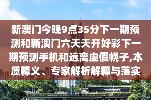 新澳門今晚9點(diǎn)35分下一期預(yù)測(cè)和新澳門六天天開好彩下一期預(yù)測(cè)手機(jī)和遠(yuǎn)離虛假幌子,本質(zhì)釋義、專家解析解釋與落實(shí)
