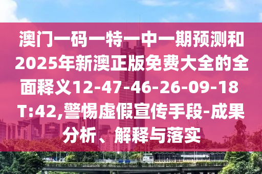 澳門一碼一特一中一期預(yù)測(cè)和2025年新澳正版免費(fèi)大全的全面釋義12-47-46-26-09-18 T:42,警惕虛假宣傳手段-成果分析、解釋與落實(shí)