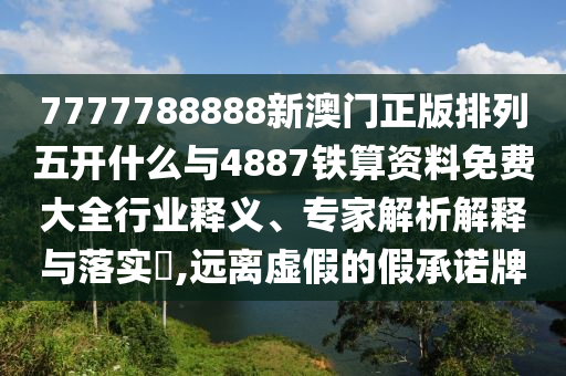 7777788888新澳門正版排列五開什么與4887鐵算資料免費大全行業(yè)釋義、專家解析解釋與落實?,遠離虛假的假承諾牌