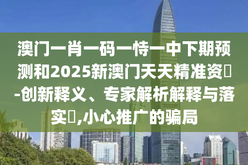 澳門(mén)一肖一碼一恃一中下期預(yù)測(cè)和2025新澳門(mén)天天精準(zhǔn)資枓-創(chuàng)新釋義、專家解析解釋與落實(shí)?,小心推廣的騙局