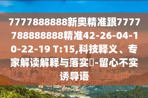 7777888888新奧精準跟7777788888888精準42-26-04-10-22-19 T:15,科技釋義、專家解讀解釋與落實?-留心不實誘導語