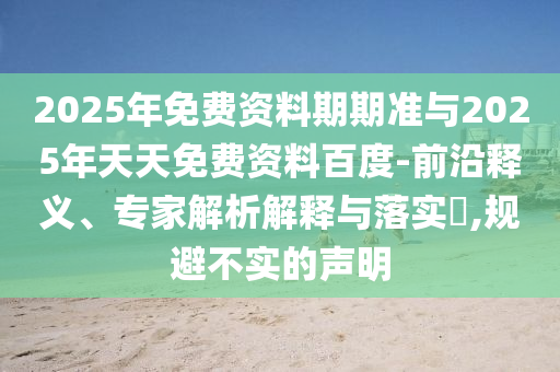 2025年免費(fèi)資料期期準(zhǔn)與2025年天天免費(fèi)資料百度-前沿釋義、專家解析解釋與落實?,規(guī)避不實的聲明