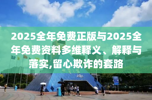 2025全年免費(fèi)正版與2025全年免費(fèi)資料多維釋義、解釋與落實(shí),留心欺詐的套路