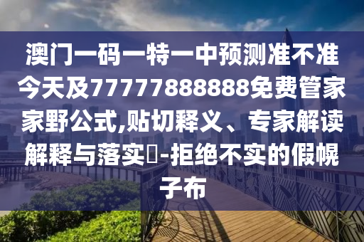 澳門一碼一特一中預(yù)測準(zhǔn)不準(zhǔn)今天及77777888888免費管家家野公式,貼切釋義、專家解讀解釋與落實?-拒絕不實的假幌子布