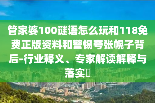 管家婆100謎語怎么玩和118免費(fèi)正版資料和警惕夸張幌子背后-行業(yè)釋義、專家解讀解釋與落實(shí)?