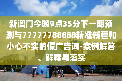 新澳門(mén)今晚9點(diǎn)35分下一期預(yù)測(cè)與77777788888精準(zhǔn)新疆和小心不實(shí)的假?gòu)V告詞-案例解答、解釋與落實(shí)