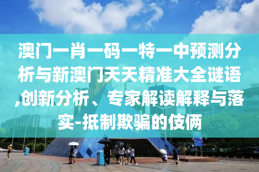 澳門(mén)一肖一碼一特一中預(yù)測(cè)分析與新澳門(mén)天天精準(zhǔn)大全謎語(yǔ),創(chuàng)新分析、專(zhuān)家解讀解釋與落實(shí)-抵制欺騙的伎倆