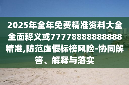 2025年全年免費(fèi)精準(zhǔn)資料大全全面釋義或77778888888888精準(zhǔn),防范虛假標(biāo)榜風(fēng)險(xiǎn)-協(xié)同解答、解釋與落實(shí)
