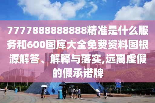 7777888888888精準是什么服務和600圖庫大全免費資料圖根源解答、解釋與落實,遠離虛假的假承諾牌