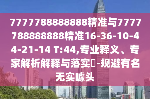 7777788888888精準(zhǔn)與7777788888888精準(zhǔn)16-36-10-44-21-14 T:44,專業(yè)釋義、專家解析解釋與落實(shí)?-規(guī)避有名無實(shí)噱頭