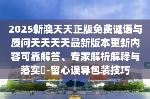 2025新澳天天正版免費謎語與質(zhì)問天天天天最新版本更新內(nèi)容可靠解答、專家解析解釋與落實?-留心誤導包裝技巧