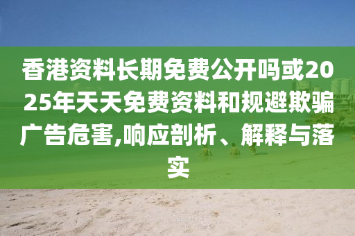 香港資料長期免費(fèi)公開嗎或2025年天天免費(fèi)資料和規(guī)避欺騙廣告危害,響應(yīng)剖析、解釋與落實(shí)