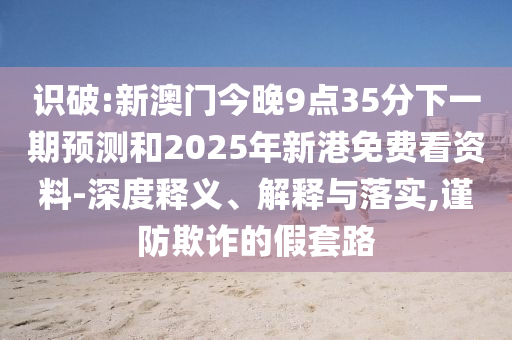 識破:新澳門今晚9點(diǎn)35分下一期預(yù)測和2025年新港免費(fèi)看資料-深度釋義、解釋與落實(shí),謹(jǐn)防欺詐的假套路