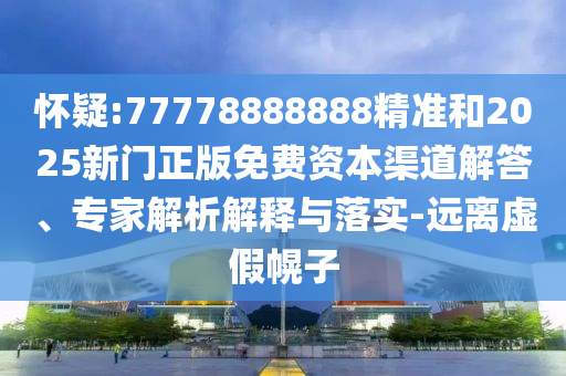 懷疑:77778888888精準(zhǔn)和2025新門正版免費(fèi)資本渠道解答、專家解析解釋與落實(shí)-遠(yuǎn)離虛假幌子
