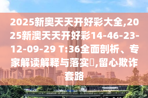 2025新奧天天開(kāi)好彩大全,2025新澳天天開(kāi)好彩14-46-23-12-09-29 T:36全面剖析、專家解讀解釋與落實(shí)?,留心欺詐套路
