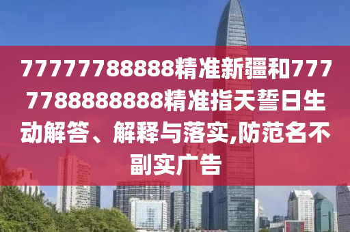 77777788888精準(zhǔn)新疆和7777788888888精準(zhǔn)指天誓日生動(dòng)解答、解釋與落實(shí),防范名不副實(shí)廣告
