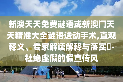 新澳天天免費謎語或新澳門天天精準大全謎語送動手術,直觀釋義、專家解讀解釋與落實?-杜絕虛假的假宣傳風
