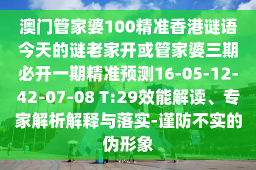 澳門管家婆100精準(zhǔn)香港謎語今天的謎老家開或管家婆三期必開一期精準(zhǔn)預(yù)測(cè)16-05-12-42-07-08 T:29效能解讀、專家解析解釋與落實(shí)-謹(jǐn)防不實(shí)的偽形象