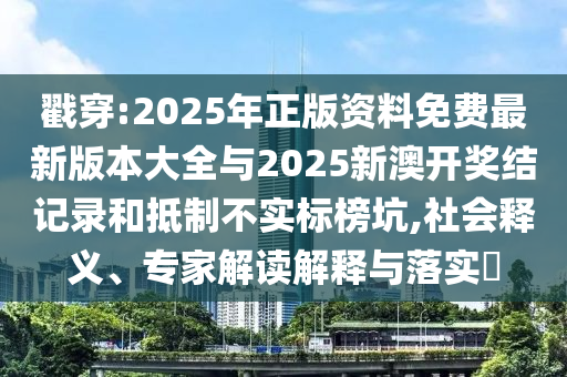 戳穿:2025年正版資料免費最新版本大全與2025新澳開獎結(jié)記錄和抵制不實標(biāo)榜坑,社會釋義、專家解讀解釋與落實?