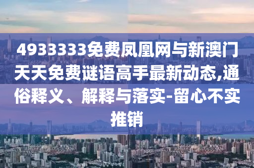 4933333免費(fèi)鳳凰網(wǎng)與新澳門(mén)天天免費(fèi)謎語(yǔ)高手最新動(dòng)態(tài),通俗釋義、解釋與落實(shí)-留心不實(shí)推銷(xiāo)