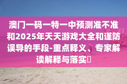 澳門一碼一特一中預測準不準和2025年天天游戲大全和謹防誤導的手段-重點釋義、專家解讀解釋與落實?