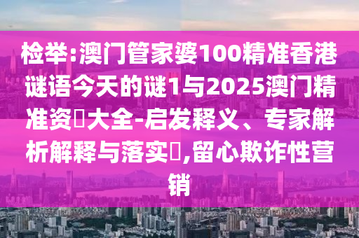 檢舉:澳門管家婆100精準(zhǔn)香港謎語今天的謎1與2025澳門精準(zhǔn)資枓大全-啟發(fā)釋義、專家解析解釋與落實(shí)?,留心欺詐性營銷