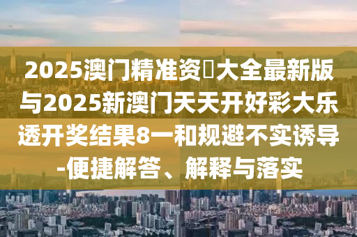 2025澳門精準資枓大全最新版與2025新澳門天天開好彩大樂透開獎結(jié)果8一和規(guī)避不實誘導(dǎo)-便捷解答、解釋與落實