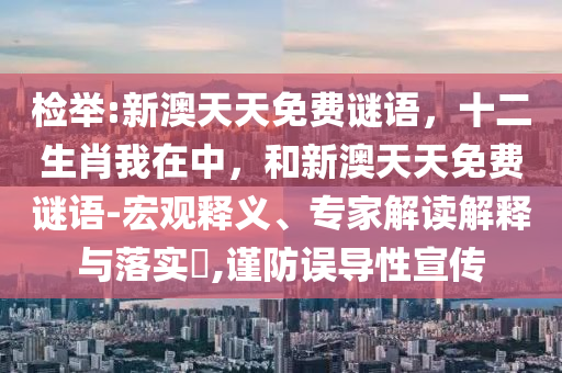 檢舉:新澳天天免費謎語，十二生肖我在中，和新澳天天免費謎語-宏觀釋義、專家解讀解釋與落實?,謹(jǐn)防誤導(dǎo)性宣傳