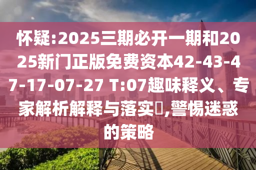 懷疑:2025三期必開一期和2025新門正版免費資本42-43-47-17-07-27 T:07趣味釋義、專家解析解釋與落實?,警惕迷惑的策略