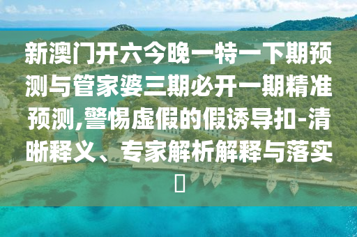 新澳門開六今晚一特一下期預(yù)測與管家婆三期必開一期精準(zhǔn)預(yù)測,警惕虛假的假誘導(dǎo)扣-清晰釋義、專家解析解釋與落實(shí)?