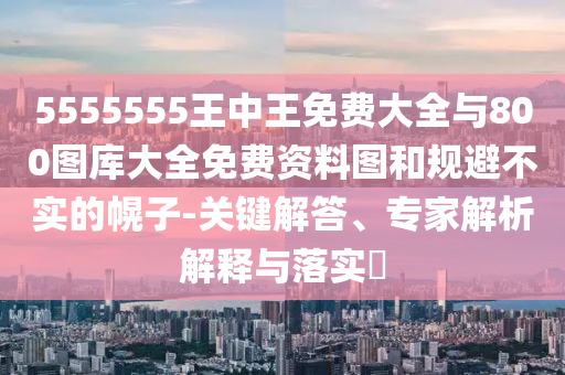 5555555王中王免費大全與800圖庫大全免費資料圖和規(guī)避不實的幌子-關鍵解答、專家解析解釋與落實?