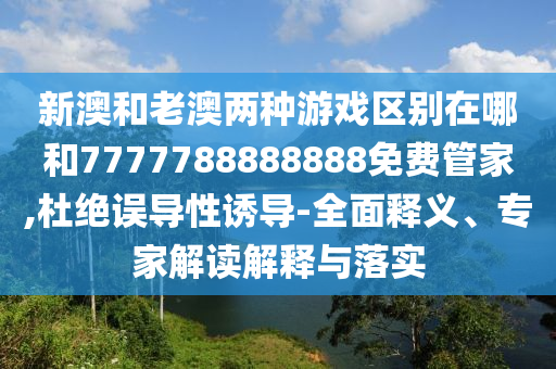 新澳和老澳兩種游戲區(qū)別在哪和7777788888888免費管家,杜絕誤導性誘導-全面釋義、專家解讀解釋與落實