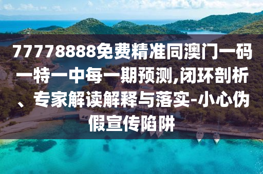 77778888免費(fèi)精準(zhǔn)同澳門一碼一特一中每一期預(yù)測,閉環(huán)剖析、專家解讀解釋與落實(shí)-小心偽假宣傳陷阱