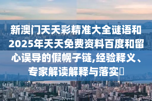 新澳門天天彩精準(zhǔn)大全謎語和2025年天天免費(fèi)資料百度和留心誤導(dǎo)的假幌子鏈,經(jīng)驗(yàn)釋義、專家解讀解釋與落實(shí)?