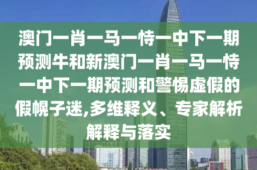 澳門一肖一馬一恃一中下一期預(yù)測(cè)牛和新澳門一肖一馬一恃一中下一期預(yù)測(cè)和警惕虛假的假幌子迷,多維釋義、專家解析解釋與落實(shí)