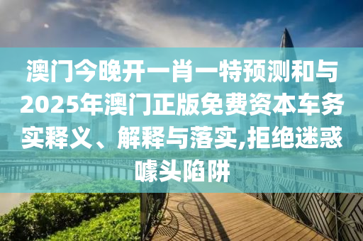 澳門今晚開一肖一特預測和與2025年澳門正版免費資本車務(wù)實釋義、解釋與落實,拒絕迷惑噱頭陷阱